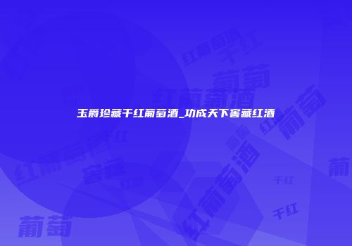 玉爵珍藏干红葡萄酒_功成天下窖藏红酒