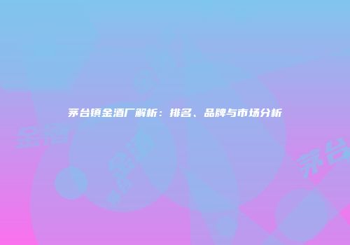 茅台镇金酒厂解析：排名、品牌与市场分析