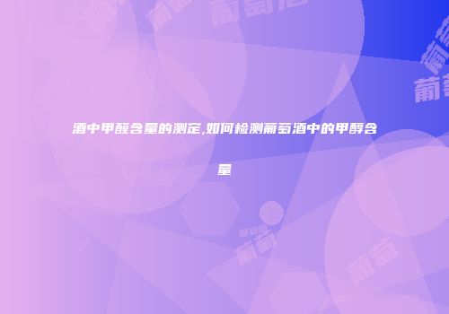 酒中甲醛含量的测定,如何检测葡萄酒中的甲醇含量
