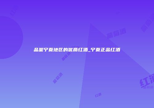 品鉴宁夏地区的优质红酒_宁夏正品红酒