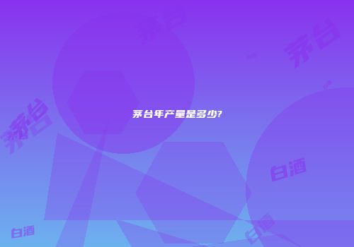 茅台年产量是多少?