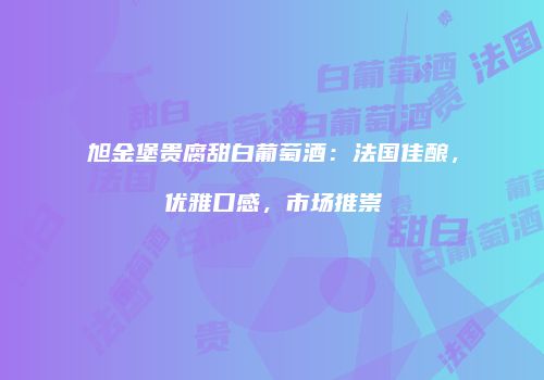 旭金堡贵腐甜白葡萄酒：法国佳酿，优雅口感，市场推崇
