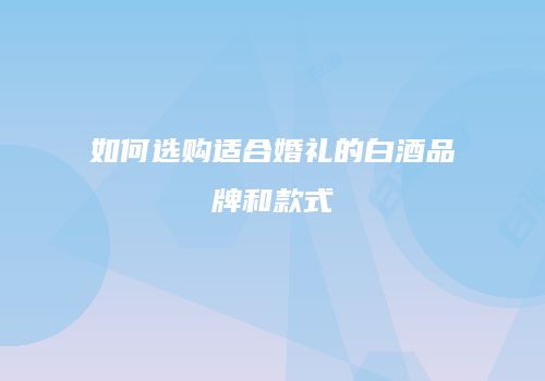 如何选购适合婚礼的白酒品牌和款式