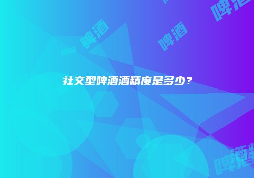 社交型啤酒酒精度是多少？