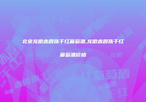 北京龙徽赤霞珠干红葡萄酒,龙徽赤霞珠干红葡萄酒价格