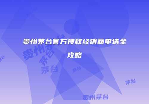 贵州茅台官方授权经销商申请全攻略