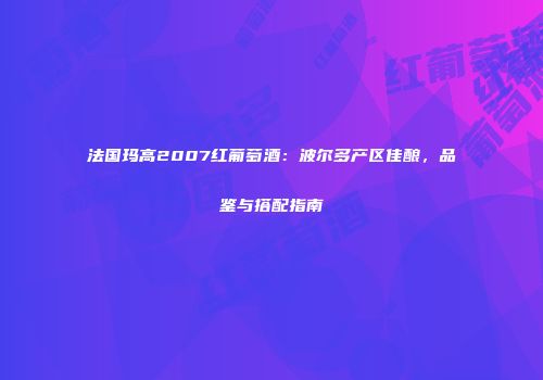法国玛高2007红葡萄酒：波尔多产区佳酿，品鉴与搭配指南