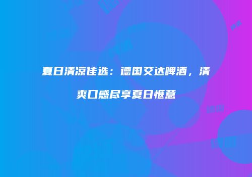 夏日清凉佳选：德国艾达啤酒，清爽口感尽享夏日惬意