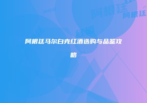 阿根廷马尔白克红酒选购与品鉴攻略