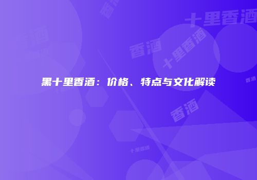黑十里香酒：价格、特点与文化解读