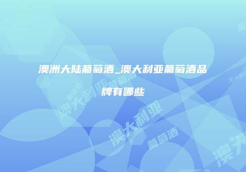 澳洲大陆葡萄酒_澳大利亚葡萄酒品牌有哪些