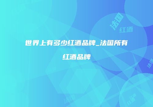 世界上有多少红酒品牌_法国所有红酒品牌