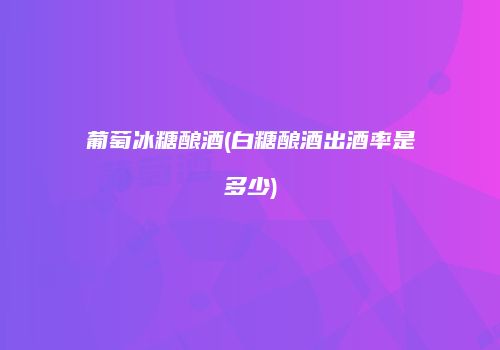 葡萄冰糖酿酒(白糖酿酒出酒率是多少)
