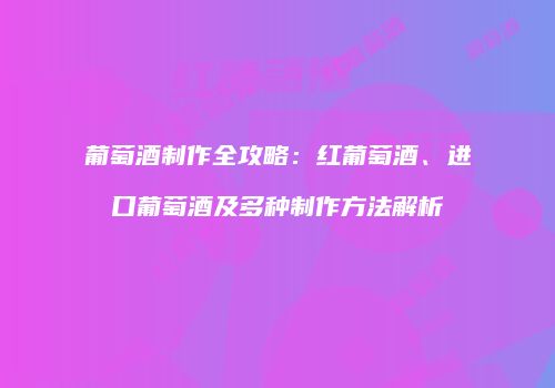 葡萄酒制作全攻略：红葡萄酒、进口葡萄酒及多种制作方法解析