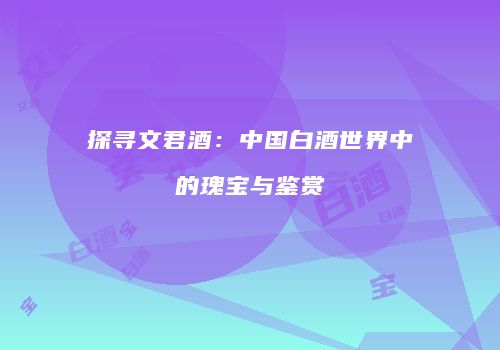 探寻文君酒：中国白酒世界中的瑰宝与鉴赏
