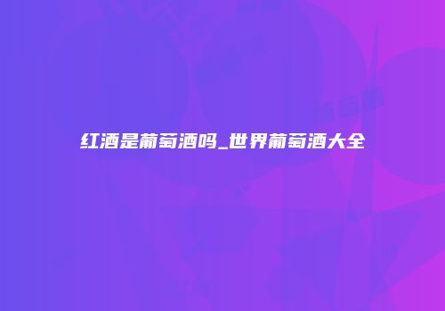 红酒是葡萄酒吗_世界葡萄酒大全