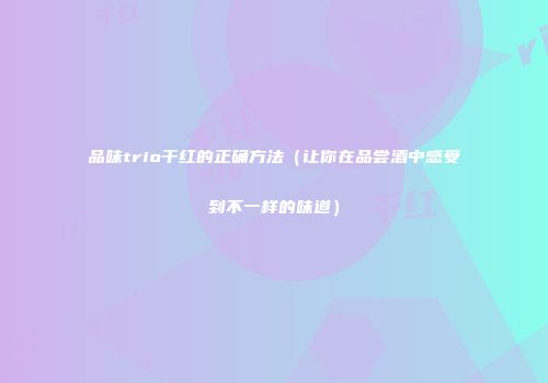 品味trio干红的正确方法（让你在品尝酒中感受到不一样的味道）