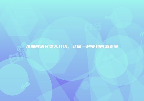 小曲白酒分类大介绍，让你一秒变身白酒专家