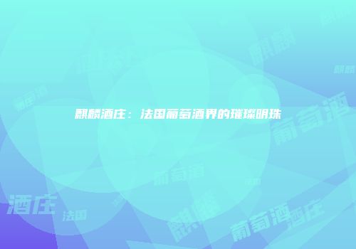 麒麟酒庄：法国葡萄酒界的璀璨明珠
