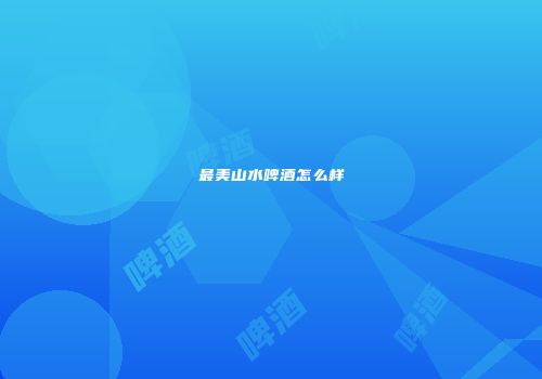 最美山水啤酒怎么样