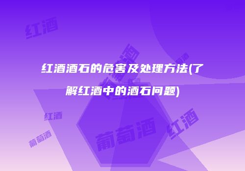红酒酒石的危害及处理方法(了解红酒中的酒石问题)