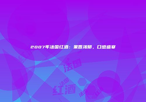 2007年法国红酒：果香浓郁，口感盛宴