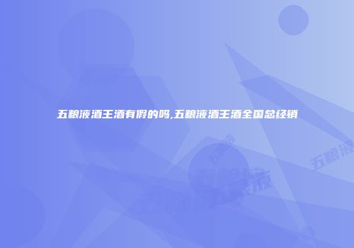 五粮液酒王酒有假的吗,五粮液酒王酒全国总经销