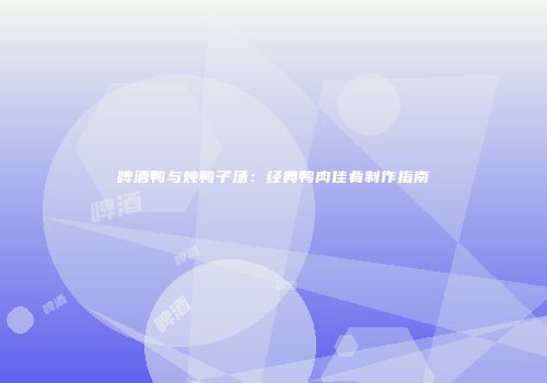 啤酒鸭与炖鸭子汤：经典鸭肉佳肴制作指南