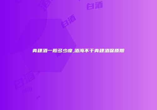 青稞酒一般多少度,酒海不干青稞酒保质期