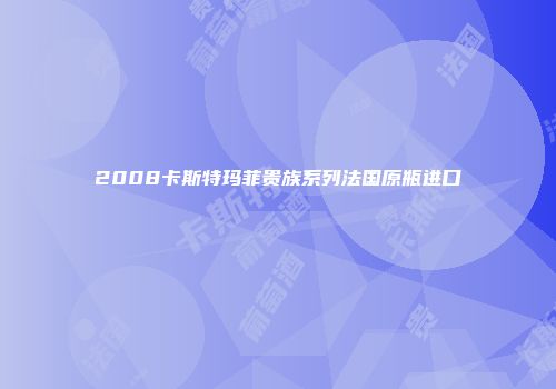 2008卡斯特玛菲贵族系列法国原瓶进口
