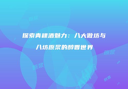 探索青稞酒魅力：八大做坊与八坊原浆的醇香世界