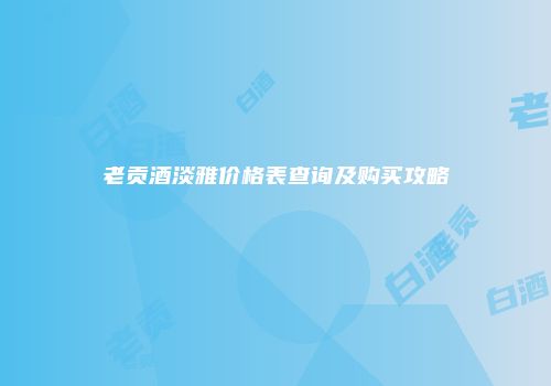 老贡酒淡雅价格表查询及购买攻略