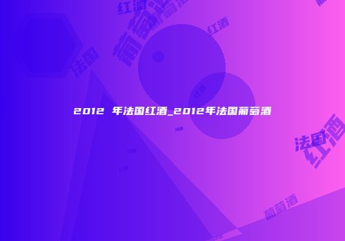 2012 年法国红酒_2012年法国葡萄酒