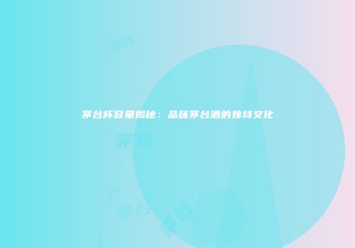 茅台杯容量揭秘：品味茅台酒的独特文化