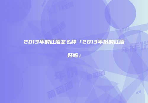 2013年的红酒怎么样「2013年份的红酒好吗」