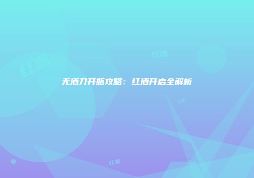 无酒刀开瓶攻略：红酒开启全解析