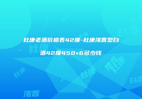 杜康老酒价格表42度-杜康浓香型白酒42度450×6多少钱