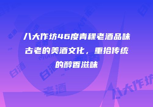 八大作坊46度青稞老酒品味古老的美酒文化，重拾传统的醇香滋味