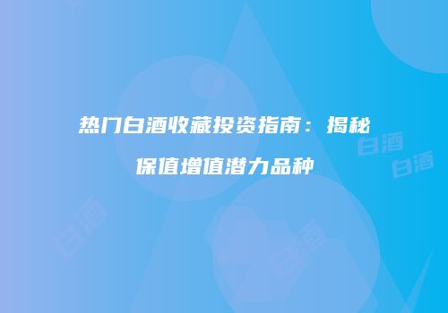 热门白酒收藏投资指南：揭秘保值增值潜力品种