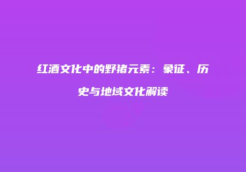 红酒文化中的野猪元素：象征、历史与地域文化解读