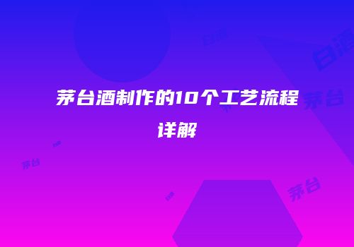 茅台酒制作的10个工艺流程详解