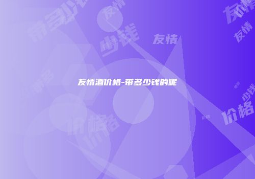 友情酒价格-带多少钱的呢