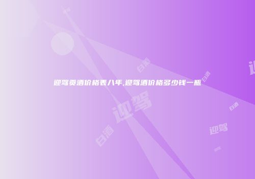 迎驾贡酒价格表八年,迎驾酒价格多少钱一瓶