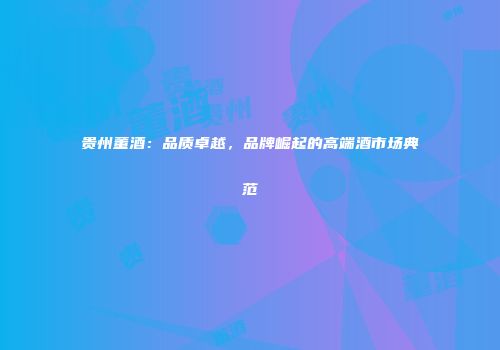 贵州董酒：品质卓越，品牌崛起的高端酒市场典范