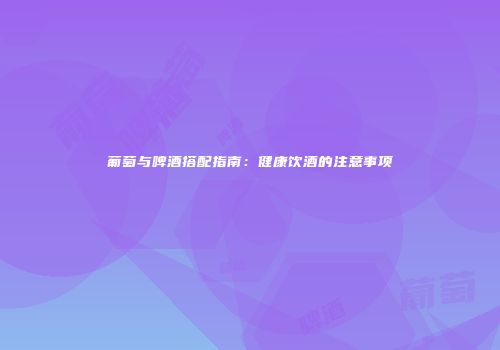 葡萄与啤酒搭配指南：健康饮酒的注意事项
