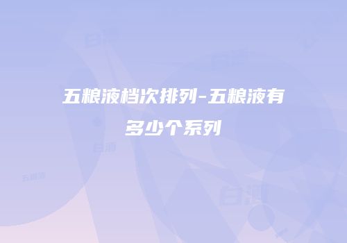五粮液档次排列-五粮液有多少个系列