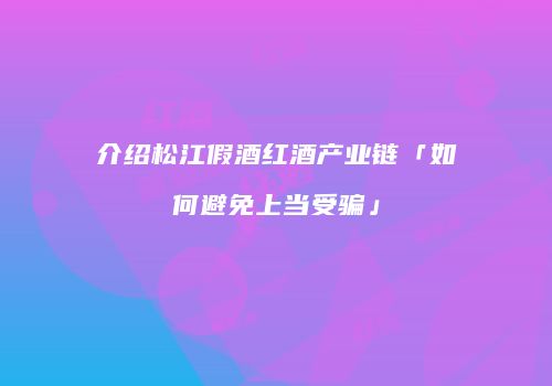介绍松江假酒红酒产业链「如何避免上当受骗」