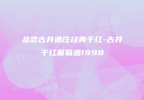 品尝古井酒庄经典干红-古井干红葡萄酒1998