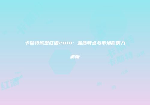卡斯特城堡红酒2010：品质特点与市场影响力解析