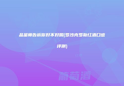 品鉴师告诉你好不好喝(罗沙克罗斯红酒口感评测)